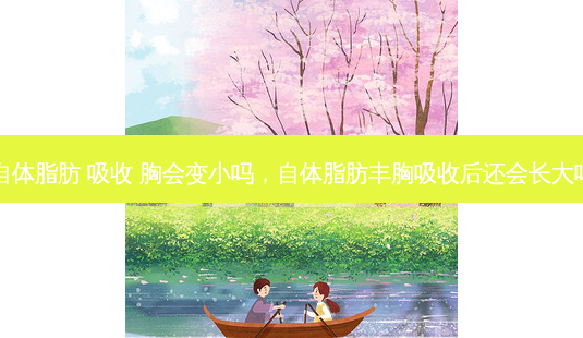 自体脂肪 吸收 胸会变小吗，自体脂肪丰胸吸收后还会长大吗-第1张图片-容颜讯