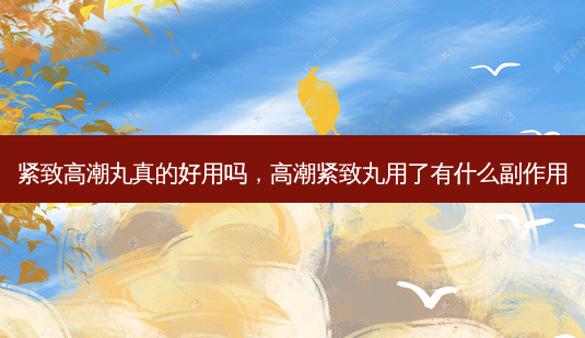 紧致 *** 丸真的好用吗， *** 紧致丸用了有什么副作用-第1张图片-容颜讯