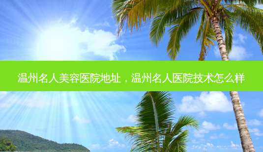 温州名人美容医院地址,温州名人医院技术怎么样-第1张图片-容颜讯 温州名人美容医院地址,温州名人医院技术怎么样-第1张图片-容颜讯