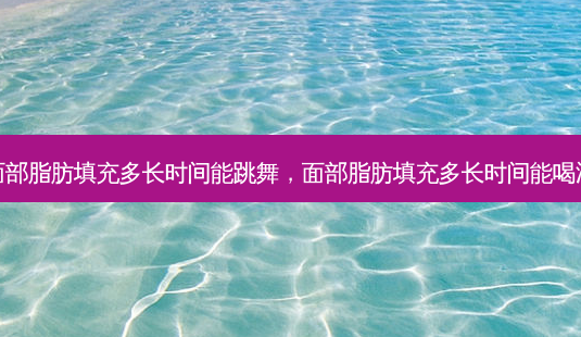 面部脂肪填充多长时间能跳舞,面部脂肪填充多长时间能喝酒-第1张图片-容颜讯 面部脂肪填充多长时间能跳舞,面部脂肪填充多长时间能喝酒-第1张图片-容颜讯