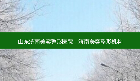 山东济南美容整形医院,济南美容整形机构-第1张图片-容颜讯 山东济南美容整形医院,济南美容整形机构-第1张图片-容颜讯