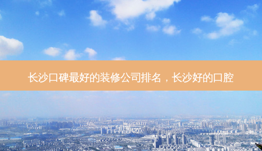 长沙口碑 *** 好的装修公司排名,长沙好的口腔-第1张图片-容颜讯 长沙口碑 *** 好的装修公司排名,长沙好的口腔-第1张图片-容颜讯