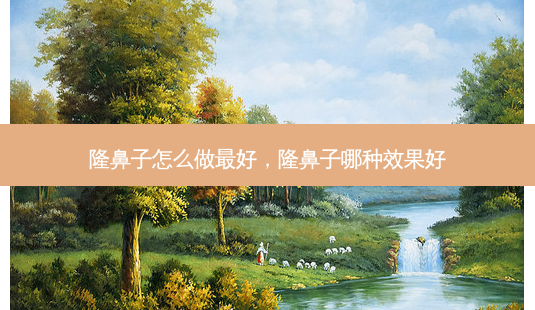 隆鼻子怎么做 *** 好,隆鼻子哪种效果好-第1张图片-容颜讯 隆鼻子怎么做 *** 好,隆鼻子哪种效果好-第1张图片-容颜讯