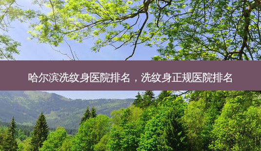 哈尔滨洗纹身医院排名,洗纹身正规医院排名-第1张图片-容颜讯 哈尔滨洗纹身医院排名,洗纹身正规医院排名-第1张图片-容颜讯