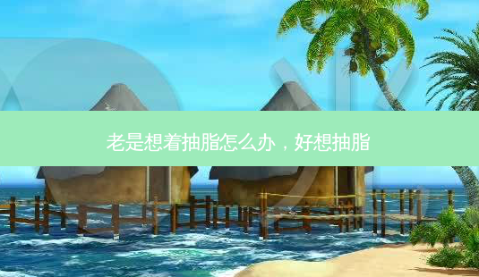 老是想着抽脂怎么办,好想抽脂-第1张图片-容颜讯 老是想着抽脂怎么办,好想抽脂-第1张图片-容颜讯