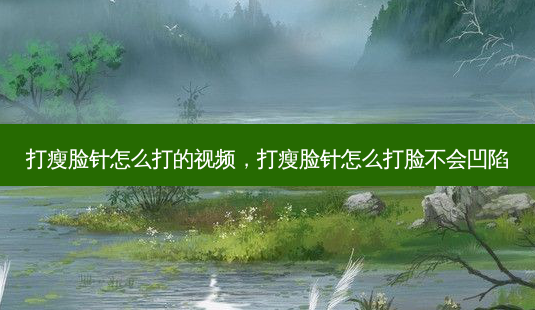 打瘦脸针怎么打的视频，打瘦脸针怎么打脸不会凹陷-第1张图片-容颜讯