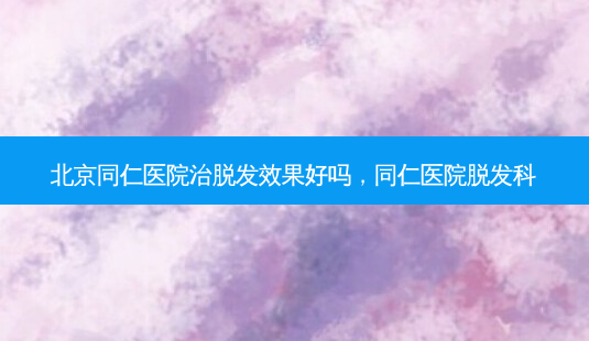 北京同仁医院治脱发效果好吗,同仁医院脱发科-第1张图片-容颜讯 北京同仁医院治脱发效果好吗,同仁医院脱发科-第1张图片-容颜讯