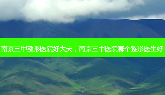南京三甲整形医院好大夫,南京三甲医院哪个整形医生好-第1张图片-容颜讯 南京三甲整形医院好大夫,南京三甲医院哪个整形医生好-第1张图片-容颜讯