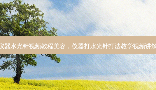 仪器水光针视频教程美容，仪器打水光针打法教学视频讲解-第1张图片-容颜讯