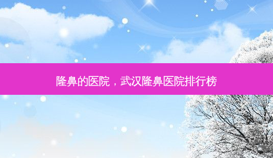 隆鼻的医院,武汉隆鼻医院排行榜-第1张图片-容颜讯 隆鼻的医院,武汉隆鼻医院排行榜-第1张图片-容颜讯