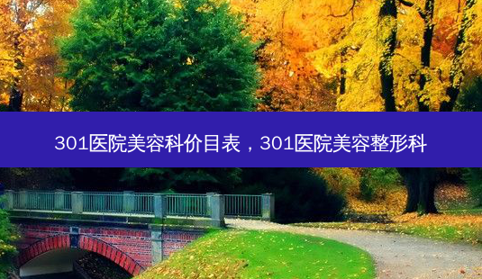 301医院美容科价目表,301医院美容整形科-第1张图片-容颜讯 301医院美容科价目表,301医院美容整形科-第1张图片-容颜讯