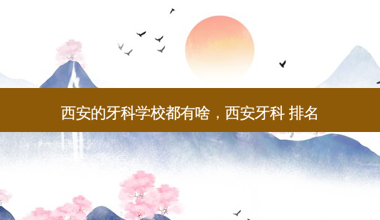 西安的牙科学校都有啥,西安牙科 排名-第1张图片-容颜讯 西安的牙科学校都有啥,西安牙科 排名-第1张图片-容颜讯