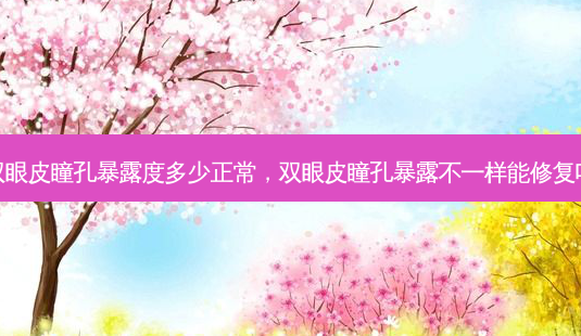 双眼皮瞳孔暴露度多少正常,双眼皮瞳孔暴露不一样能修复吗-第1张图片-容颜讯 双眼皮瞳孔暴露度多少正常,双眼皮瞳孔暴露不一样能修复吗-第1张图片-容颜讯