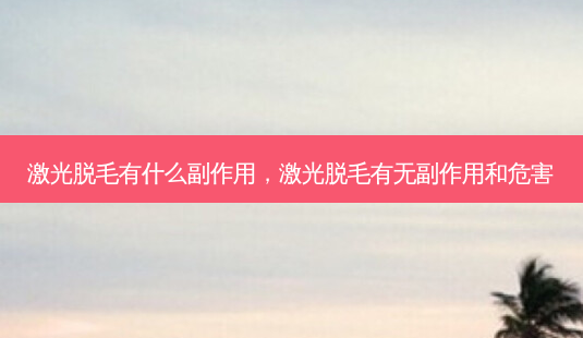激光脱毛有什么副作用,激光脱毛有 *** 和危害-第1张图片-容颜讯 激光脱毛有什么副作用,激光脱毛有 *** 和危害-第1张图片-容颜讯
