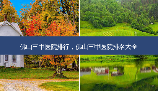 佛山三甲医院排行,佛山三甲医院排名大全-第1张图片-容颜讯 佛山三甲医院排行,佛山三甲医院排名大全-第1张图片-容颜讯