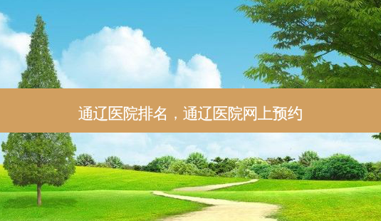 通辽医院排名，通辽医院网上预约-第1张图片-容颜讯