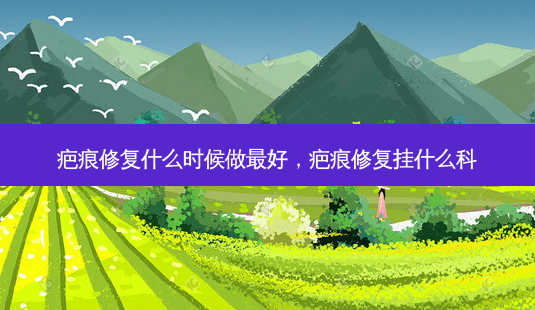 疤痕修复什么时候做好，疤痕修复挂什么科-第1张图片-容颜讯