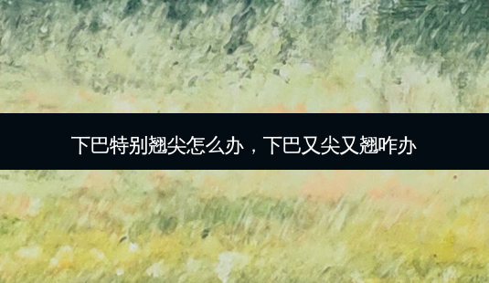 下巴特别翘尖怎么办，下巴又尖又翘咋办-第1张图片-容颜讯