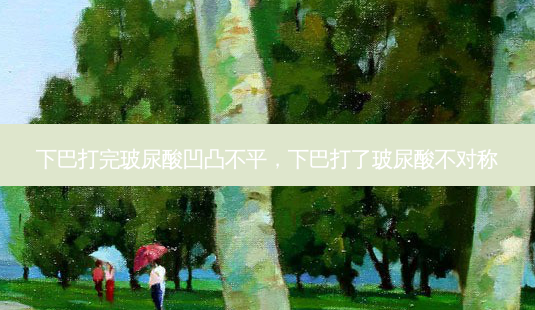下巴打完玻尿酸凹凸不平，下巴打了玻尿酸不对称-第1张图片-容颜讯