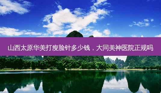 山西太原华美打瘦脸针多少钱，大同美神医院正规吗-第1张图片-容颜讯