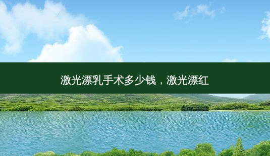 激光漂乳手术多少钱，激光漂红-第1张图片-容颜讯