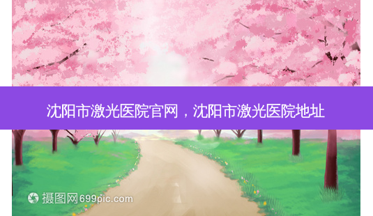 沈阳市激光医院官网,沈阳市激光医院地址-第1张图片-容颜讯 沈阳市激光医院官网,沈阳市激光医院地址-第1张图片-容颜讯