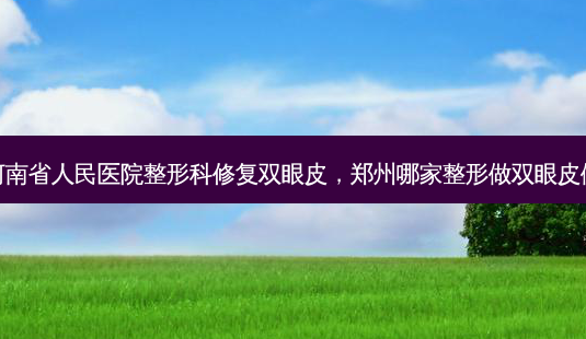 郑州河南省人民医院整形科修复双眼皮,郑州哪家整形做双眼皮做的好-第1张图片-容颜讯 郑州河南省人民医院整形科修复双眼皮,郑州哪家整形做双眼皮做的好-第1张图片-容颜讯