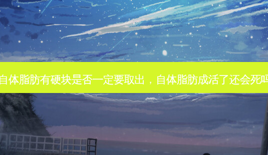 自体脂肪有硬块是否一定要取出,自体脂肪成活了还会死吗-第1张图片-容颜讯 自体脂肪有硬块是否一定要取出,自体脂肪成活了还会死吗-第1张图片-容颜讯