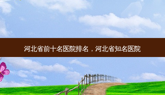 河北省前十名医院排名,河北省知名医院-第1张图片-容颜讯 河北省前十名医院排名,河北省知名医院-第1张图片-容颜讯