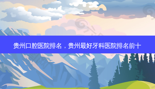 贵州口腔医院排名,贵州 *** 好牙科医院排名前十-第1张图片-容颜讯 贵州口腔医院排名,贵州 *** 好牙科医院排名前十-第1张图片-容颜讯
