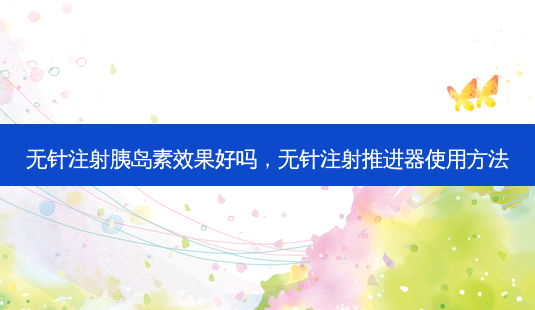 无针注射胰岛素效果好吗,无针注射推进器使用 *** -第1张图片-容颜讯 无针注射胰岛素效果好吗,无针注射推进器使用 *** -第1张图片-容颜讯