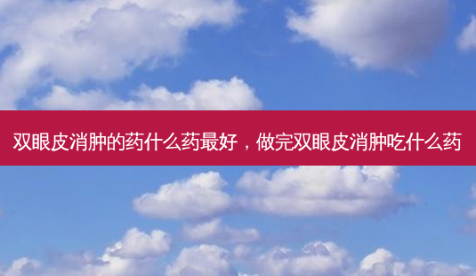 双眼皮消肿的药什么药 *** 好,做完双眼皮消肿吃什么药-第1张图片-容颜讯 双眼皮消肿的药什么药 *** 好,做完双眼皮消肿吃什么药-第1张图片-容颜讯