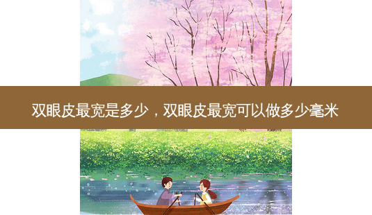 双眼皮宽是多少,双眼皮宽可以做多少毫米-第1张图片-容颜讯 双眼皮宽是多少,双眼皮宽可以做多少毫米-第1张图片-容颜讯