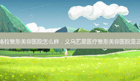 义乌芙洛拉整形美容医院怎么样，义乌艺星医疗整形美容医院是正规的吗-第1张图片-容颜讯