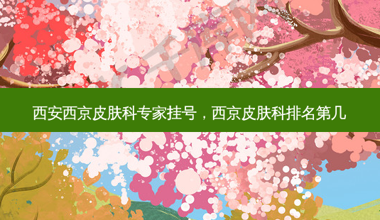 西安西京皮肤科专家挂号，西京皮肤科排名第几-第1张图片-容颜讯