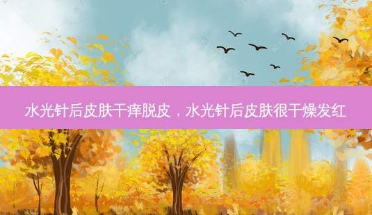 水光针后皮肤干痒脱皮，水光针后皮肤很干燥发红-第1张图片-容颜讯