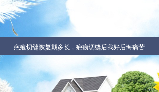 疤痕切缝恢复期多长,疤痕切缝后我好后悔痛苦-第1张图片-容颜讯 疤痕切缝恢复期多长,疤痕切缝后我好后悔痛苦-第1张图片-容颜讯
