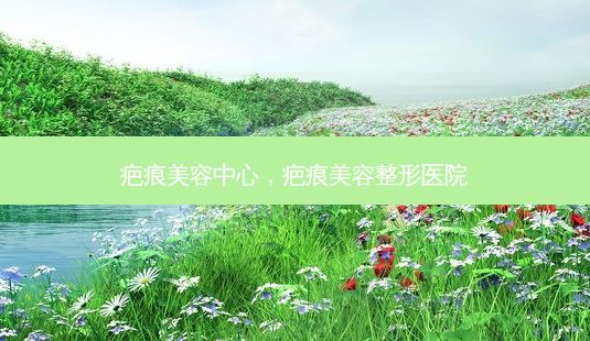 疤痕美容中心,疤痕美容整形医院-第1张图片-容颜讯 疤痕美容中心,疤痕美容整形医院-第1张图片-容颜讯