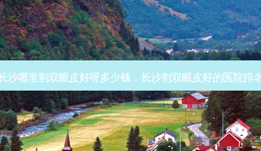 长沙哪里割双眼皮好呀多少钱，长沙割双眼皮好的医院排名-第1张图片-容颜讯