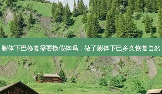 膨体下巴修复需要换假体吗,做了膨体下巴多久恢复自然-第1张图片-容颜讯 膨体下巴修复需要换假体吗,做了膨体下巴多久恢复自然-第1张图片-容颜讯