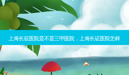 上海长征医院是不是三甲医院,上海长证医院怎样-第1张图片-容颜讯 上海长征医院是不是三甲医院,上海长证医院怎样-第1张图片-容颜讯