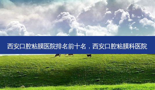 西安口腔粘膜医院排名前十名，西安口腔粘膜科医院-第1张图片-容颜讯