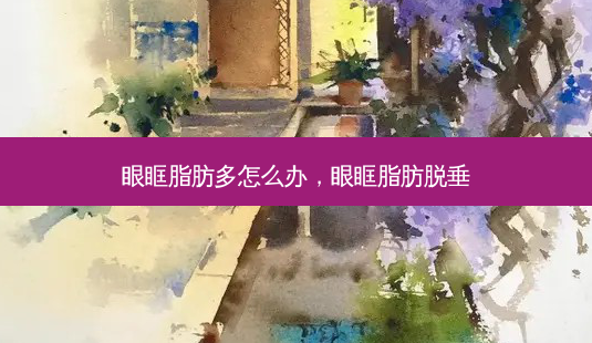 眼眶脂肪多怎么办,眼眶脂肪脱垂-第1张图片-容颜讯 眼眶脂肪多怎么办,眼眶脂肪脱垂-第1张图片-容颜讯