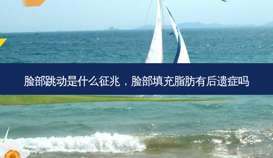 脸部跳动是什么征兆,脸部填充脂肪有后遗症吗-第1张图片-容颜讯 脸部跳动是什么征兆,脸部填充脂肪有后遗症吗-第1张图片-容颜讯