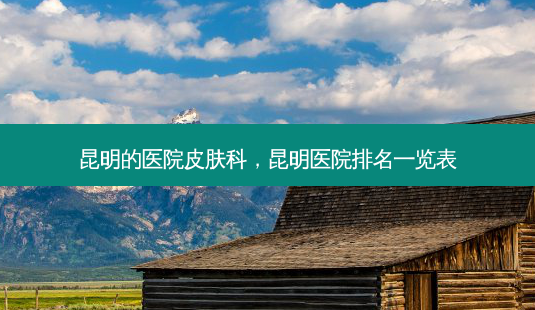 昆明的医院皮肤科,昆明医院排名一览表-第1张图片-容颜讯 昆明的医院皮肤科,昆明医院排名一览表-第1张图片-容颜讯