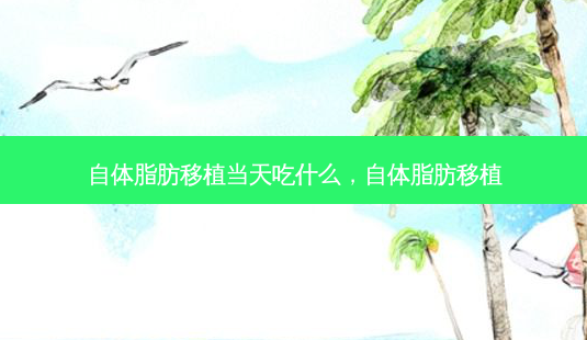 自体脂肪移植当天吃什么,自体脂肪移植-第1张图片-容颜讯 自体脂肪移植当天吃什么,自体脂肪移植-第1张图片-容颜讯