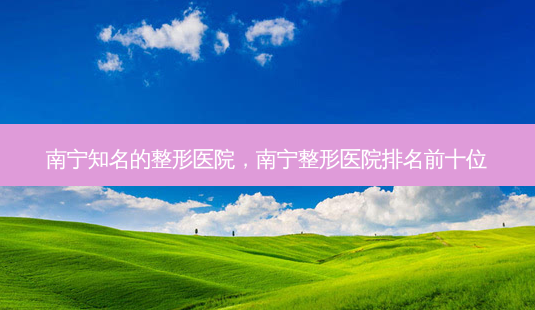 南宁知名的整形医院,南宁整形医院排名前十位-第1张图片-容颜讯 南宁知名的整形医院,南宁整形医院排名前十位-第1张图片-容颜讯