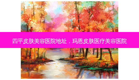 四平皮肤美容医院地址,玛恩皮肤医疗美容医院-第1张图片-容颜讯 四平皮肤美容医院地址,玛恩皮肤医疗美容医院-第1张图片-容颜讯