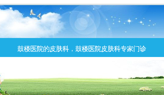 鼓楼医院的皮肤科，鼓楼医院皮肤科专家门诊-第1张图片-容颜讯