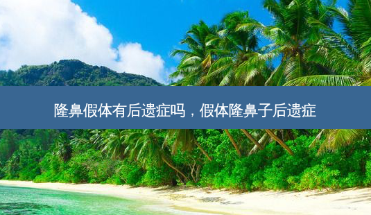 隆鼻假体有后遗症吗，假体隆鼻子后遗症-第1张图片-容颜讯